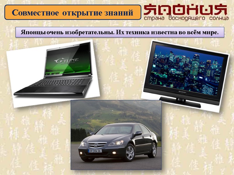 Совместное открытие знаний Японцы очень изобретательны. Их техника известна во всём мире.